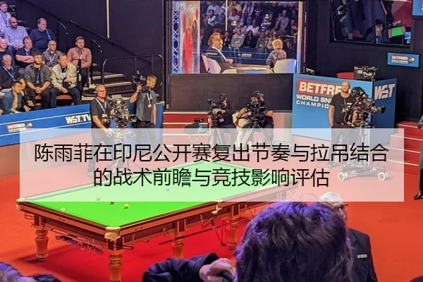 陈雨菲在印尼公开赛复出节奏与拉吊结合的战术前瞻与竞技影响评估