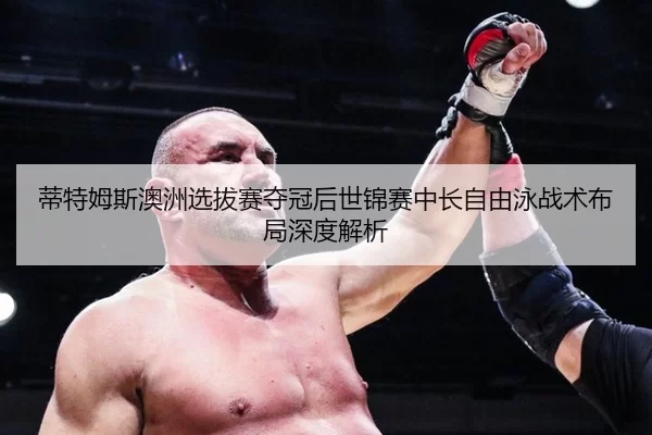 蒂特姆斯澳洲选拔赛夺冠后世锦赛中长自由泳战术布局深度解析