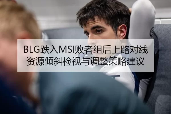 BLG跌入MSI败者组后上路对线资源倾斜检视与调整策略建议
