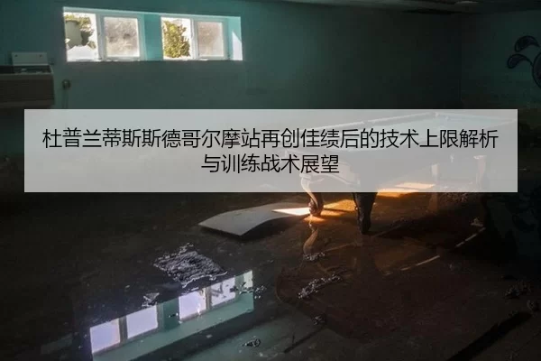 杜普兰蒂斯斯德哥尔摩站再创佳绩后的技术上限解析与训练战术展望