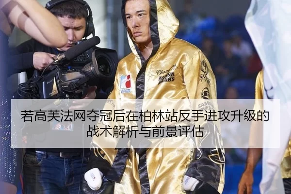 若高芙法网夺冠后在柏林站反手进攻升级的战术解析与前景评估