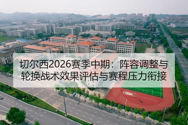 切尔西2026赛季中期：阵容调整与轮换战术效果评估与赛程压力衔接