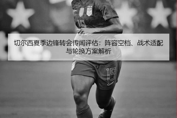 切尔西夏季边锋转会传闻评估：阵容空档、战术适配与轮换方案解析