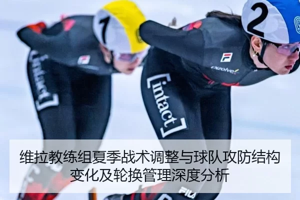 维拉教练组夏季战术调整与球队攻防结构变化及轮换管理深度分析