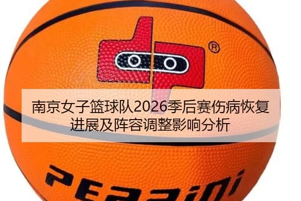 南京女子篮球队2026季后赛伤病恢复进展及阵容调整影响分析