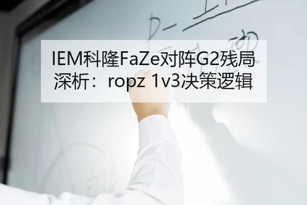 IEM科隆FaZe对阵G2残局深析：ropz 1v3决策逻辑