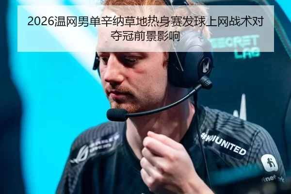 2026温网男单辛纳草地热身赛发球上网战术对夺冠前景影响