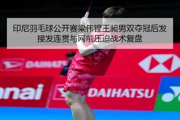 印尼羽毛球公开赛梁伟铿王昶男双夺冠后发接发连贯与网前压迫战术复盘