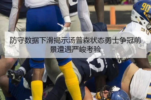 防守数据下滑揭示汤普森状态勇士争冠前景遭遇严峻考验
