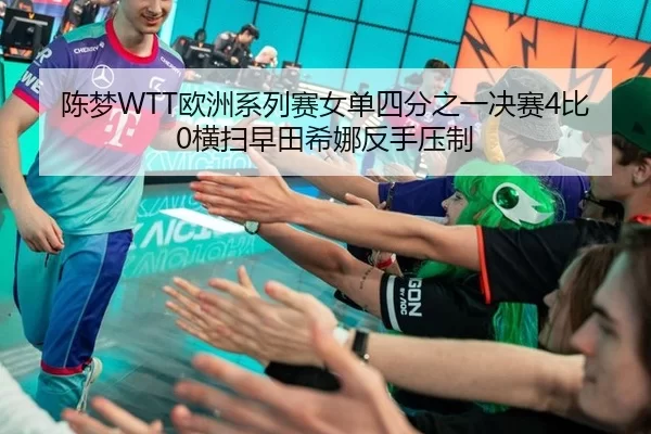 陈梦WTT欧洲系列赛女单四分之一决赛4比0横扫早田希娜反手压制